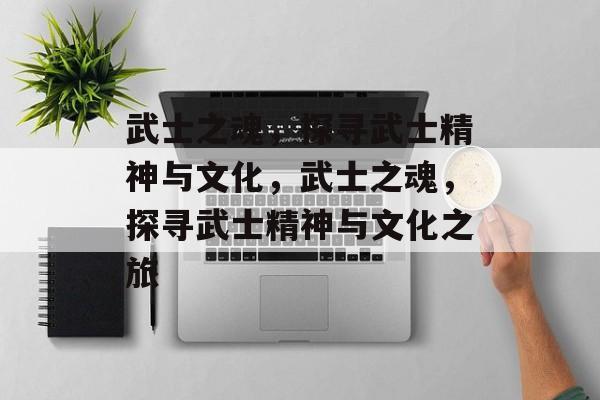 武士之魂，探寻武士精神与文化，武士之魂，探寻武士精神与文化之旅