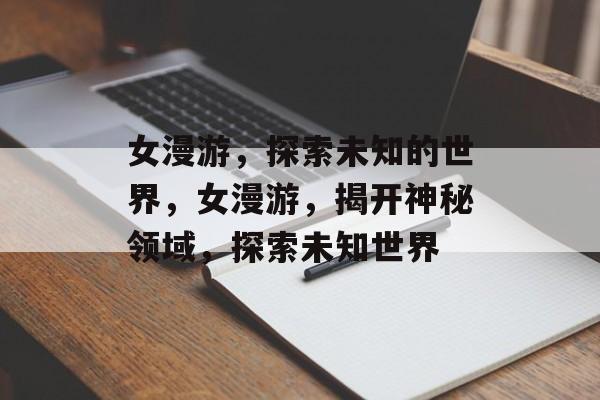 女漫游，探索未知的世界，女漫游，揭开神秘领域，探索未知世界，女漫游，揭开神秘领域，探索未知世界奇遇