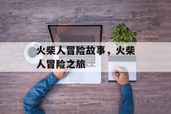 火柴人冒险故事，火柴人冒险之旅，火柴人冒险之旅，神秘探险之旅