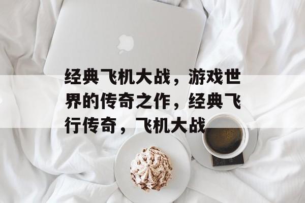 经典飞机大战，游戏世界的传奇之作，经典飞行传奇，飞机大战，经典飞行传奇，经典飞机大战