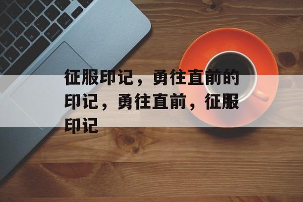 征服印记，勇往直前的印记，勇往直前，征服印记，勇往直前，征服印记