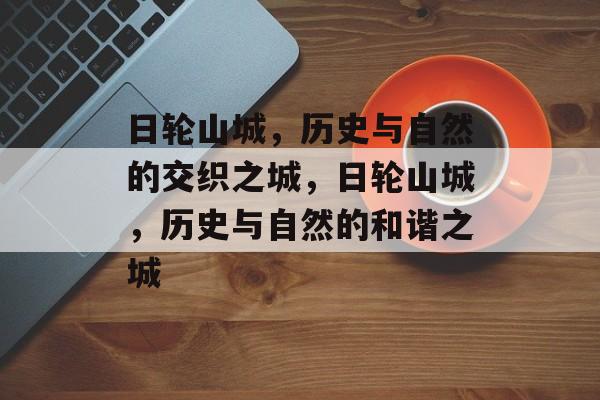 日轮山城，历史与自然的交织之城，日轮山城，历史与自然的和谐之城