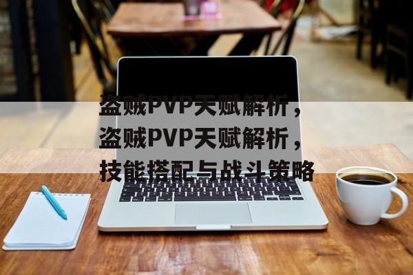 盗贼PVP天赋解析，盗贼PVP天赋解析，技能搭配与战斗策略，盗贼PVP天赋解析，技能搭配与战斗策略