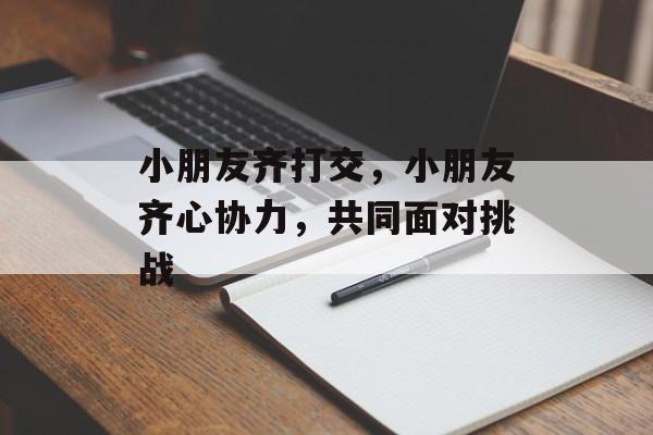 小朋友齐打交，小朋友齐心协力，共同面对挑战