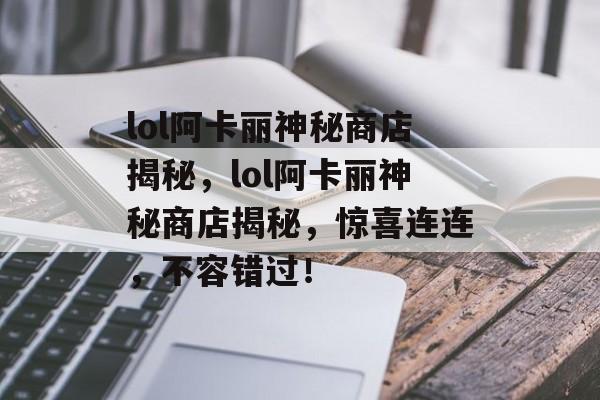 lol阿卡丽神秘商店揭秘，lol阿卡丽神秘商店揭秘，惊喜连连，不容错过！