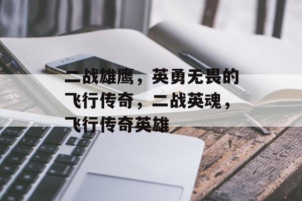 二战雄鹰，英勇无畏的飞行传奇，二战英魂，飞行传奇英雄