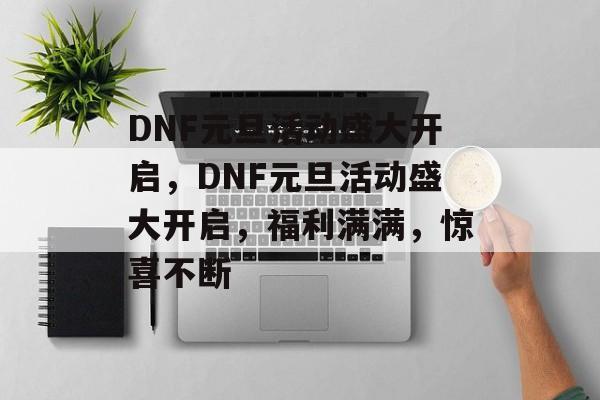 DNF元旦活动盛大开启，DNF元旦活动盛大开启，福利满满，惊喜不断，DNF元旦活动盛大开启，福利满满，惊喜不断