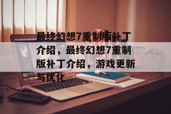 最终幻想7重制版补丁介绍，最终幻想7重制版补丁介绍，游戏更新与优化，最终幻想7重制版补丁深度解析，游戏更新与优化介绍