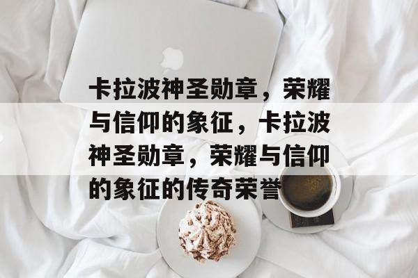 卡拉波神圣勋章，荣耀与信仰的象征，卡拉波神圣勋章，荣耀与信仰的象征的传奇荣誉
