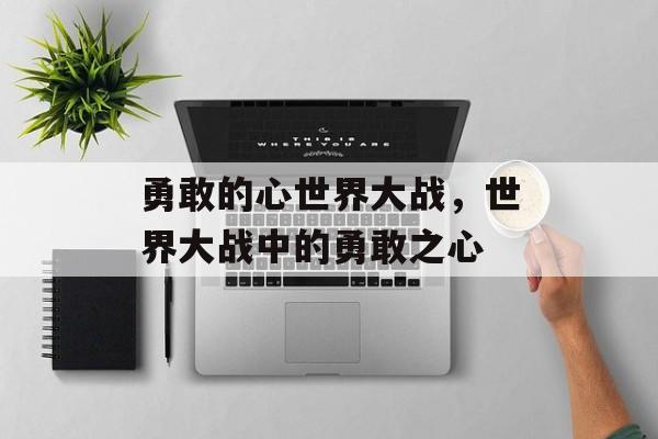 勇敢的心世界大战，世界大战中的勇敢之心，世界大战中的无畏之心