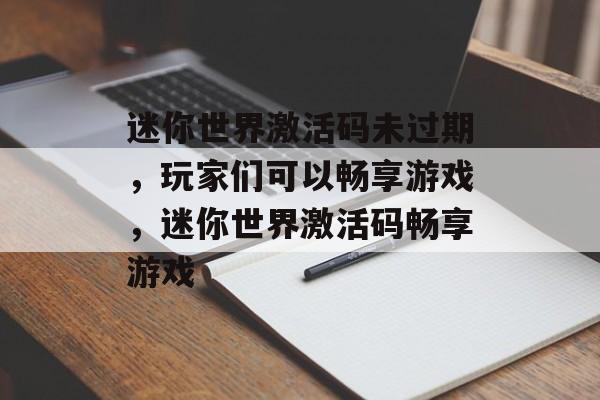 迷你世界激活码未过期，玩家们可以畅享游戏，迷你世界激活码畅享游戏