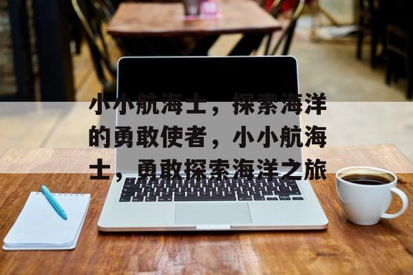 小小航海士，探索海洋的勇敢使者，小小航海士，勇敢探索海洋之旅，小小航海士，勇敢探索海洋之旅