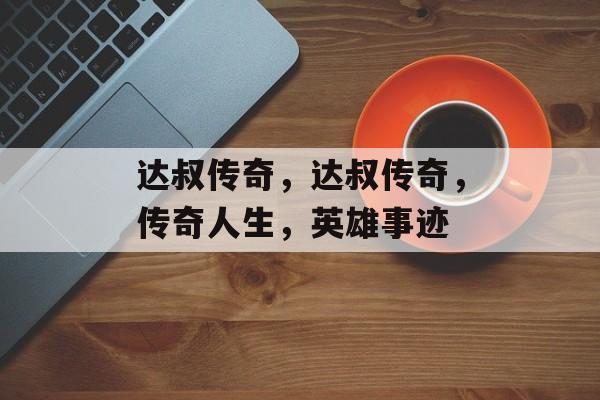 达叔传奇，达叔传奇，传奇人生，英雄事迹