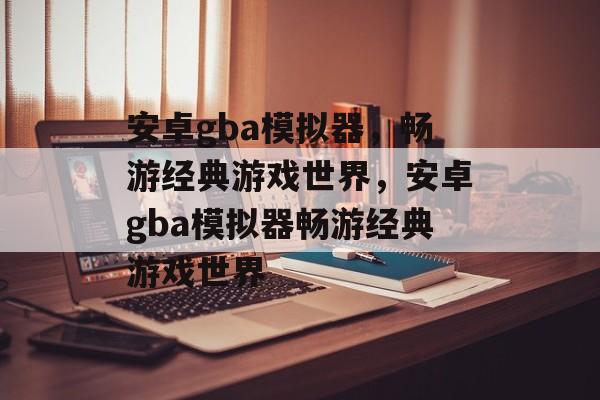 安卓gba模拟器，畅游经典游戏世界，安卓gba模拟器畅游经典游戏世界