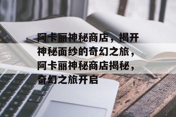 阿卡丽神秘商店，揭开神秘面纱的奇幻之旅，阿卡丽神秘商店揭秘，奇幻之旅开启，阿卡丽神秘商店揭秘，奇幻之旅开启