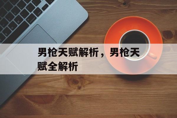 男枪天赋解析，男枪天赋全解析，男枪天赋全解析，如何成为顶尖英雄