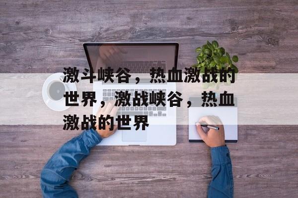 激斗峡谷，热血激战的世界，激战峡谷，热血激战的世界，热血激战峡谷，勇者无畏的冒险