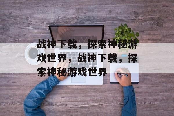 战神下载，探索神秘游戏世界，战神下载，探索神秘游戏世界，战神下载，解锁神秘游戏世界