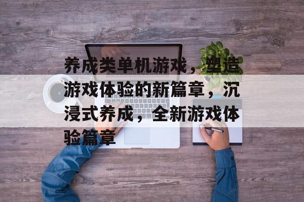 养成类单机游戏，塑造游戏体验的新篇章，沉浸式养成，全新游戏体验篇章，沉浸式养成，全新游戏体验篇章