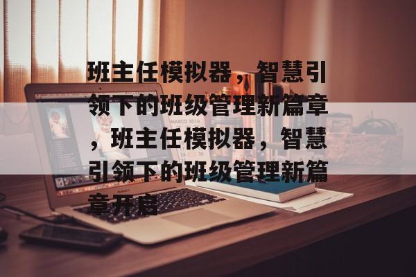 班主任模拟器，智慧引领下的班级管理新篇章，班主任模拟器，智慧引领下的班级管理新篇章开启，班主任模拟器引领智慧管理新篇章