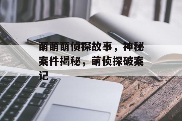萌萌萌侦探故事，神秘案件揭秘，萌侦探破案记