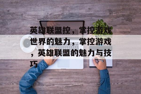 英雄联盟控，掌控游戏世界的魅力，掌控游戏，英雄联盟的魅力与技巧，掌控游戏，英雄联盟的魅力与技巧