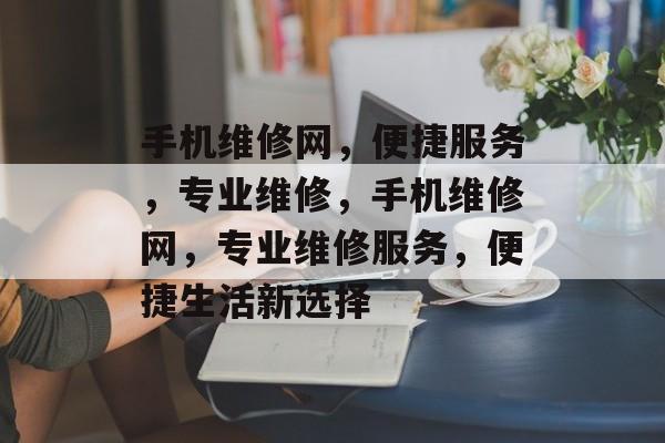 手机维修网，便捷服务，专业维修，手机维修网，专业维修服务，便捷生活新选择，手机维修网，专业维修服务，便捷生活新选择
