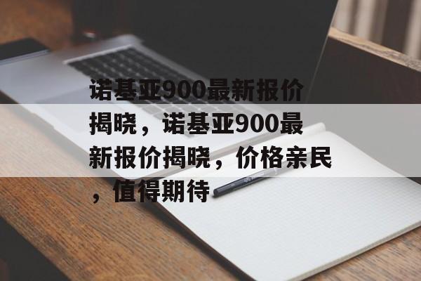 诺基亚900最新报价揭晓，诺基亚900最新报价揭晓，价格亲民，值得期待