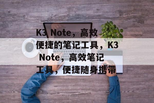 K3 Note，高效便捷的笔记工具，K3 Note，高效笔记工具，便捷随身携带