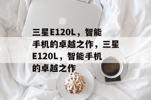 三星E120L，智能手机的卓越之作，三星E120L，智能手机的卓越之作