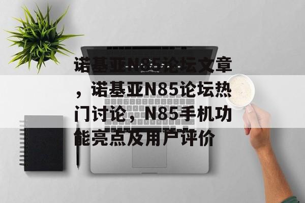 诺基亚N85论坛文章，诺基亚N85论坛热门讨论，N85手机功能亮点及用户评价，诺基亚N85功能亮点及用户评价热门讨论