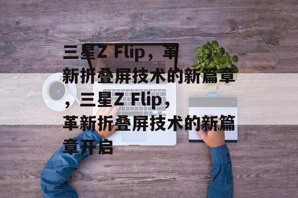 三星Z Flip，革新折叠屏技术的新篇章，三星Z Flip，革新折叠屏技术的新篇章开启