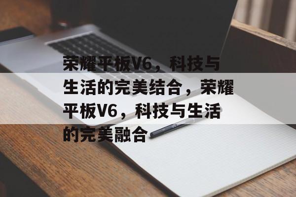 荣耀平板V6，科技与生活的完美结合，荣耀平板V6，科技与生活的完美融合