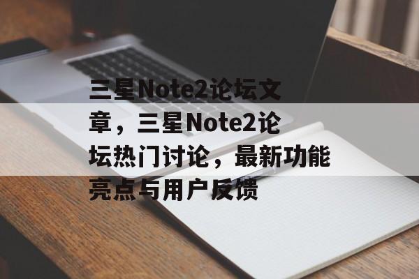 三星Note2论坛文章，三星Note2论坛热门讨论，最新功能亮点与用户反馈，三星Note2功能亮点与用户反馈热门讨论