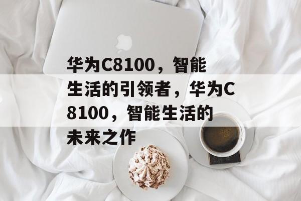华为C8100，智能生活的引领者，华为C8100，智能生活的未来之作