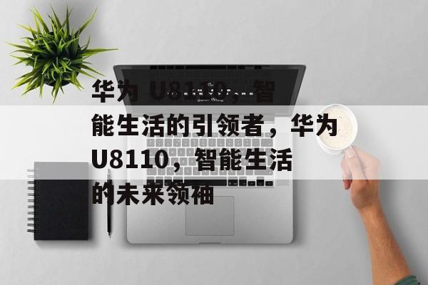 华为 U8110，智能生活的引领者，华为U8110，智能生活的未来领袖