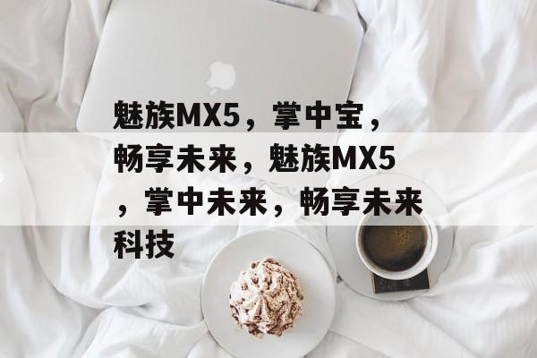 魅族MX5，掌中宝，畅享未来，魅族MX5，掌中未来，畅享未来科技