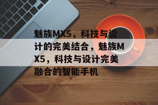 魅族MX5，科技与设计的完美结合，魅族MX5，科技与设计完美融合的智能手机