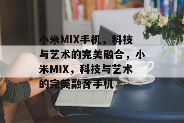 小米MIX手机，科技与艺术的完美融合，小米MIX，科技与艺术的完美融合手机