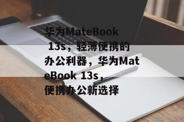 华为MateBook 13s，轻薄便携的办公利器，华为MateBook 13s，便携办公新选择