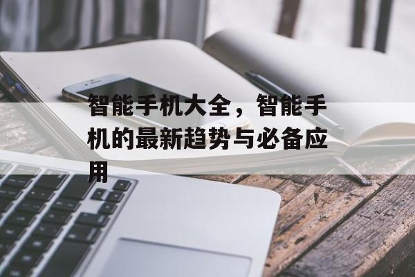 智能手机大全，智能手机的最新趋势与必备应用