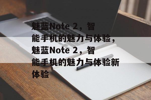 魅蓝Note 2，智能手机的魅力与体验，魅蓝Note 2，智能手机的魅力与体验新体验