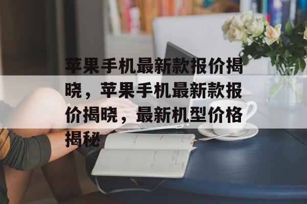 苹果手机最新款报价揭晓，苹果手机最新款报价揭晓，最新机型价格揭秘