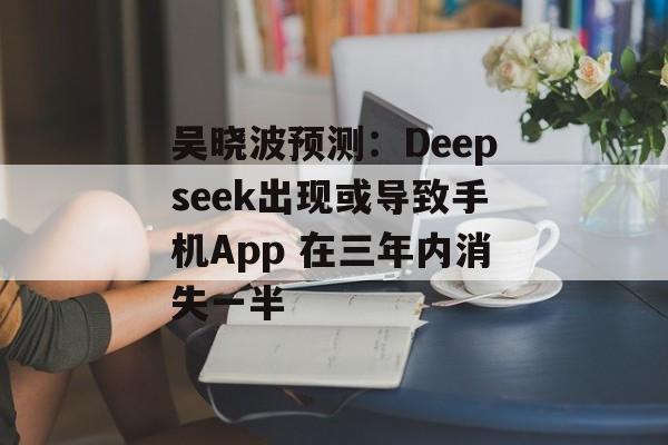 吴晓波预测：Deepseek出现或导致手机App 在三年内消失一半