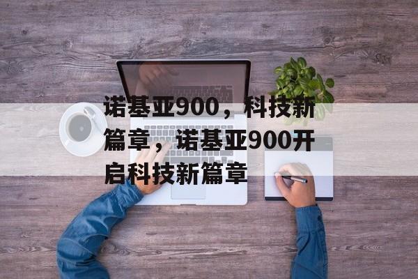 诺基亚900，科技新篇章，诺基亚900开启科技新篇章