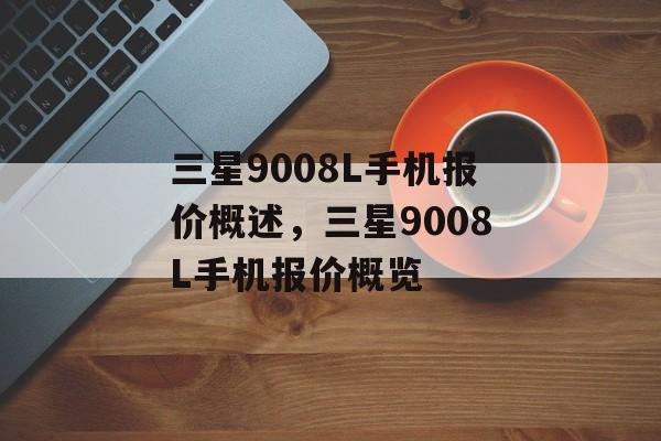 三星9008L手机报价概述，三星9008L手机报价概览