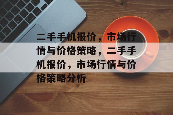 二手手机报价，市场行情与价格策略，二手手机报价，市场行情与价格策略分析