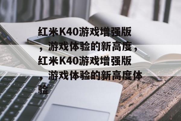 红米K40游戏增强版，游戏体验的新高度，红米K40游戏增强版，游戏体验的新高度体验