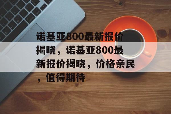 诺基亚800最新报价揭晓，诺基亚800最新报价揭晓，价格亲民，值得期待
