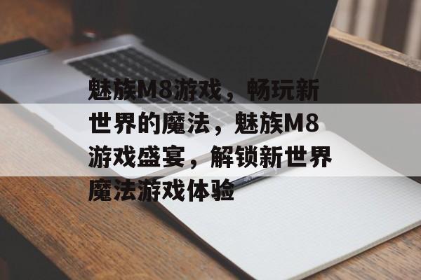 魅族M8游戏，畅玩新世界的魔法，魅族M8游戏盛宴，解锁新世界魔法游戏体验